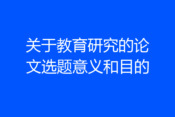 关于教育研究的论文选题意义和目的