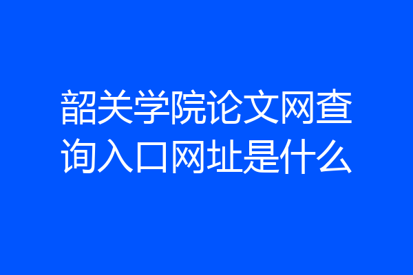 韶关学院论文网查询入口网址是什么