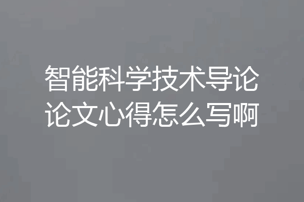 智能科学技术导论论文心得怎么写啊