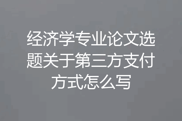 经济学专业论文选题关于第三方支付方式怎么写