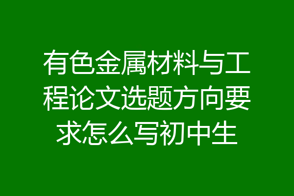 有色金属材料与工程论文选题方向要求怎么写初中生