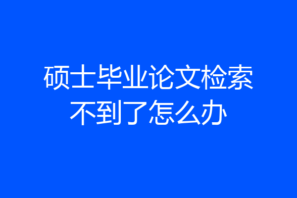 硕士毕业论文检索不到了怎么办