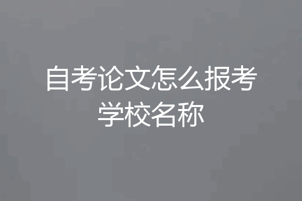 自考论文怎么报考学校名称