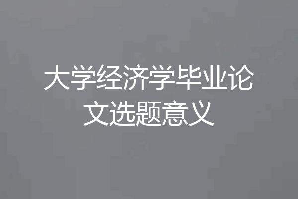 大学经济学毕业论文选题意义