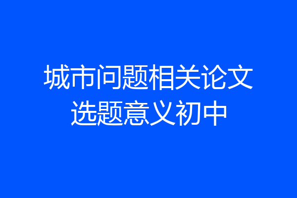 城市问题相关论文选题意义初中