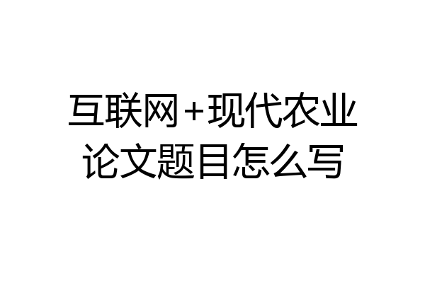 互联网+现代农业论文题目怎么写