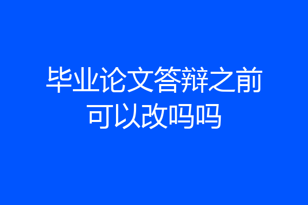 毕业论文答辩之前可以改吗吗