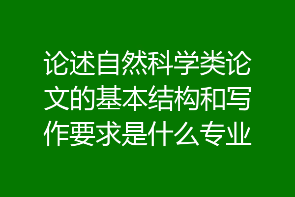 论述自然科学类论文的基本结构和写作要求是什么专业