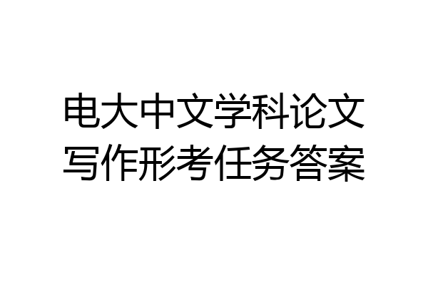 电大中文学科论文写作形考任务答案