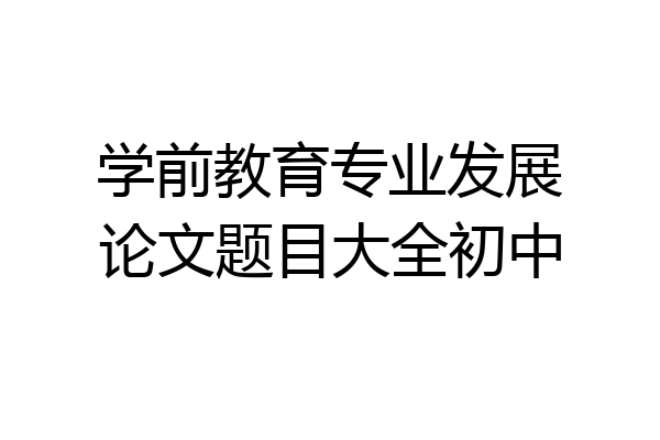 学前教育专业发展论文题目大全初中
