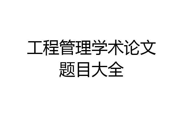 工程管理学术论文题目大全