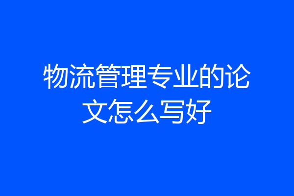 物流管理专业的论文怎么写好