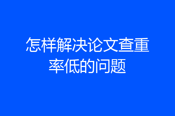 怎样解决论文查重率低的问题