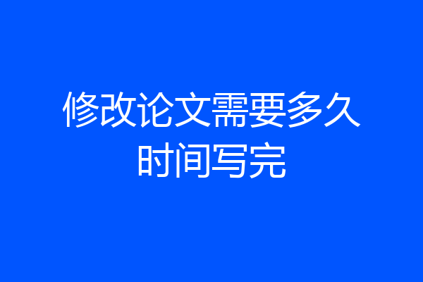 修改论文需要多久时间写完