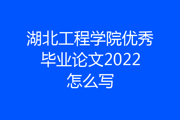 湖北工程学院优秀毕业论文2022怎么写