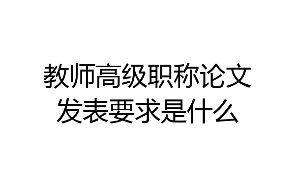 教师高级职称论文发表要求是什么