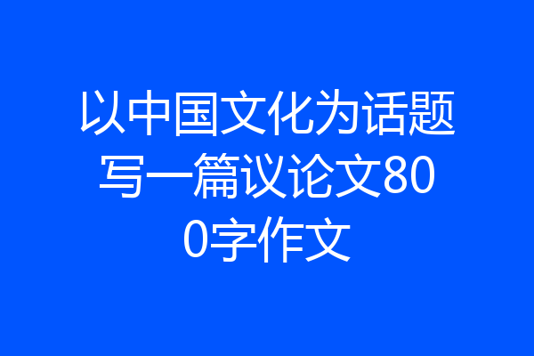 以中国文化为话题写一篇议论文800字作文