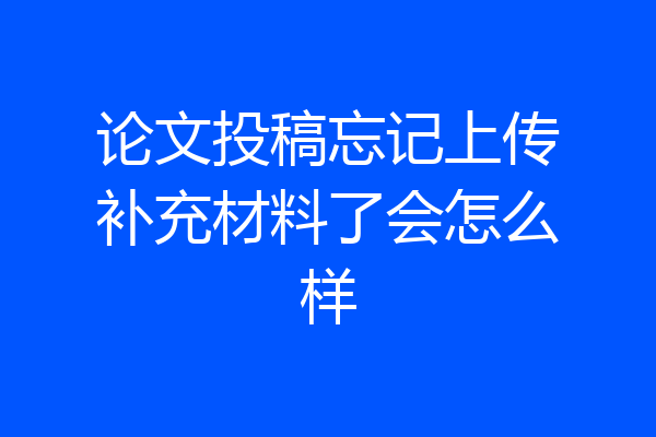 论文投稿忘记上传补充材料了会怎么样