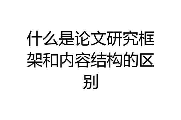 什么是论文研究框架和内容结构的区别