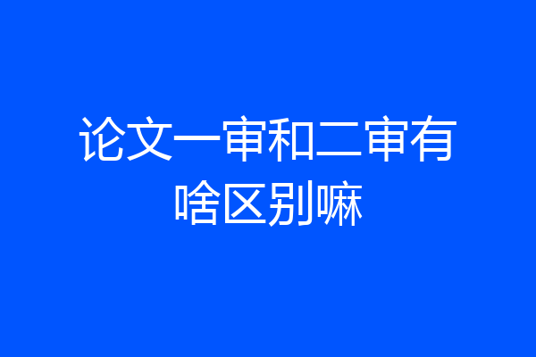 论文一审和二审有啥区别嘛