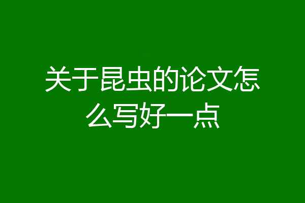 关于昆虫的论文怎么写好一点