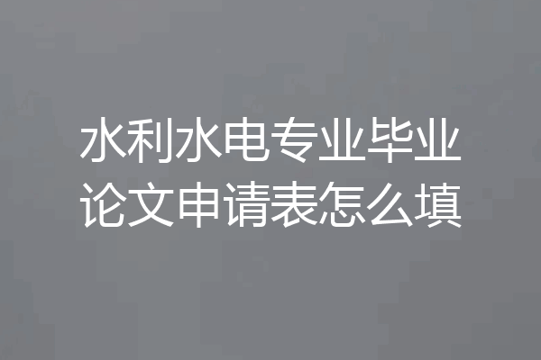 水利水电专业毕业论文申请表怎么填