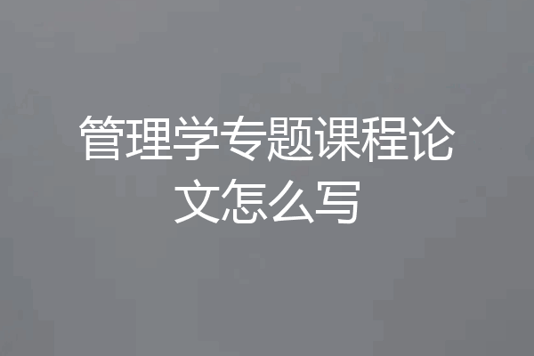 管理学专题课程论文怎么写