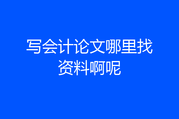 写会计论文哪里找资料啊呢