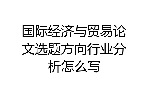国际经济与贸易论文选题方向行业分析怎么写