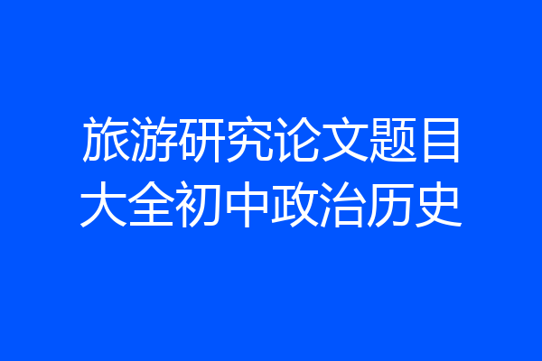 旅游研究论文题目大全初中政治历史