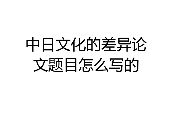 中日文化的差异论文题目怎么写的