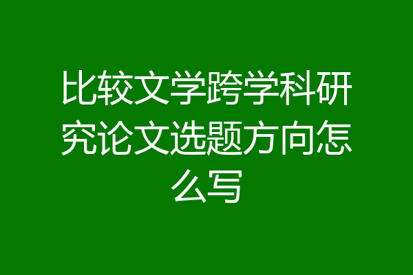 比较文学跨学科研究论文选题方向怎么写