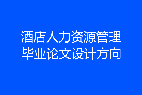 酒店人力资源管理毕业论文设计方向