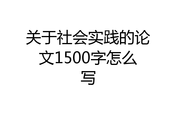 关于社会实践的论文1500字怎么写