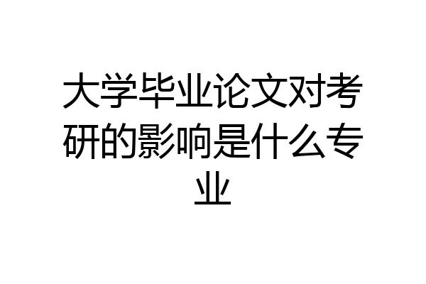 大学毕业论文对考研的影响是什么专业