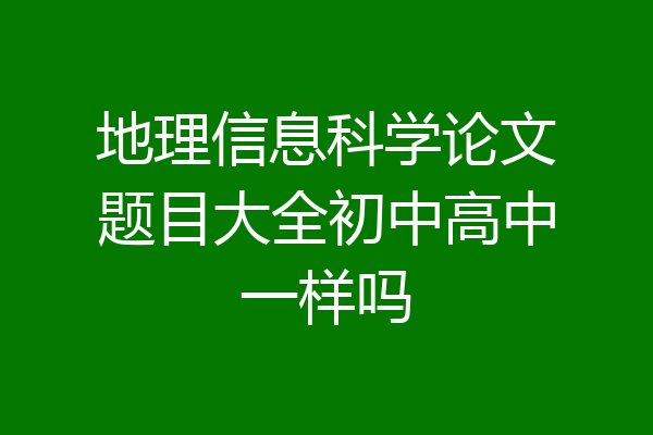 地理信息科学论文题目大全初中高中一样吗