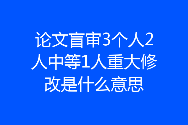 论文盲审3个人2人中等1人重大修改是什么意思