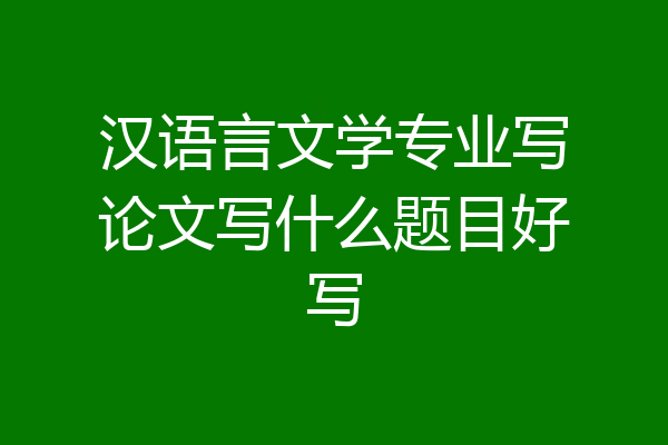 汉语言文学专业写论文写什么题目好写