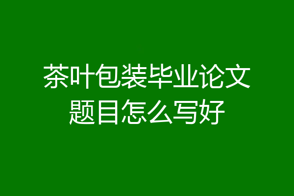 茶叶包装毕业论文题目怎么写好