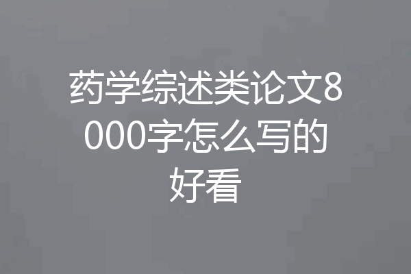 药学综述类论文8000字怎么写的好看