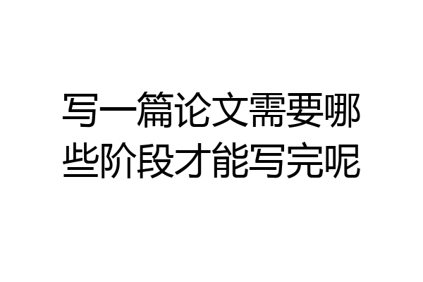 写一篇论文需要哪些阶段才能写完呢