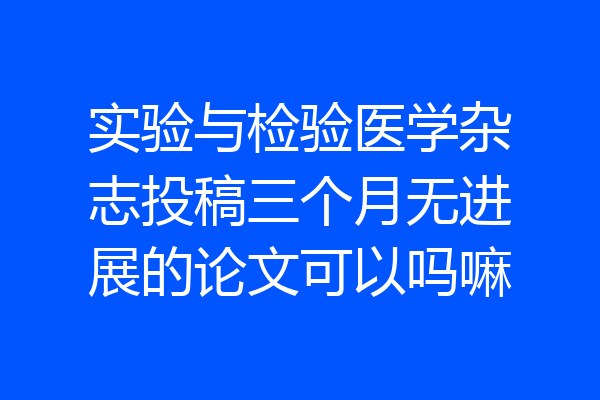 实验与检验医学杂志投稿三个月无进展的论文可以吗嘛