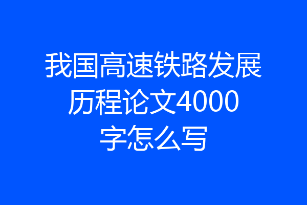 我国高速铁路发展历程论文4000字怎么写