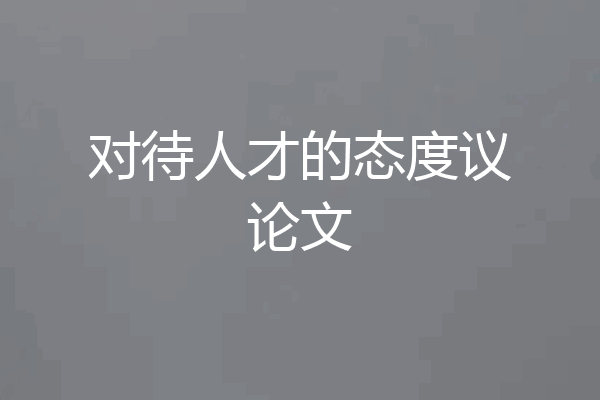 对待人才的态度议论文