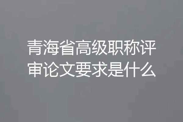 青海省高级职称评审论文要求是什么