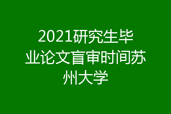 2021研究生毕业论文盲审时间苏州大学