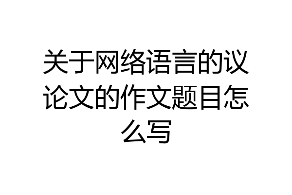 关于网络语言的议论文的作文题目怎么写