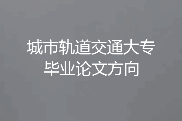 城市轨道交通大专毕业论文方向
