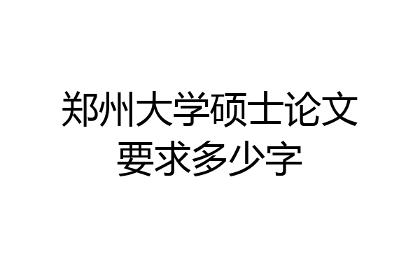 郑州大学硕士论文要求多少字