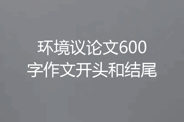 环境议论文600字作文开头和结尾